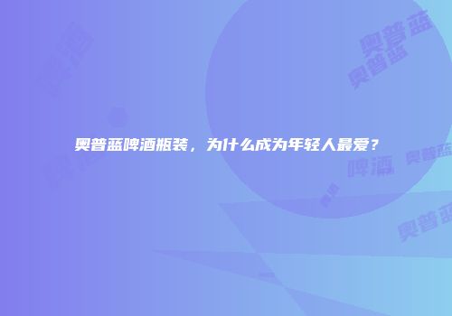 奥普蓝啤酒瓶装，为什么成为年轻人最爱？