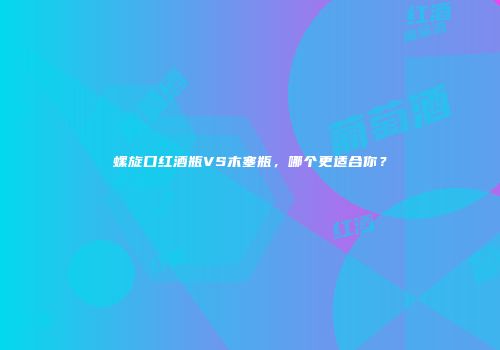 螺旋口红酒瓶VS木塞瓶，哪个更适合你？