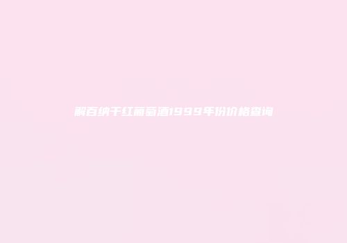 解百纳干红葡萄酒1999年份价格查询