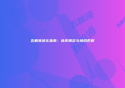 五粮液送礼指南：选择酒款与场合匹配