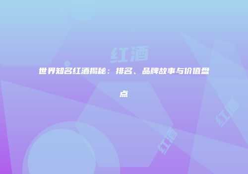 世界知名红酒揭秘：排名、品牌故事与价值盘点