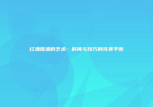 红酒醒酒的艺术：时间与技巧的完美平衡