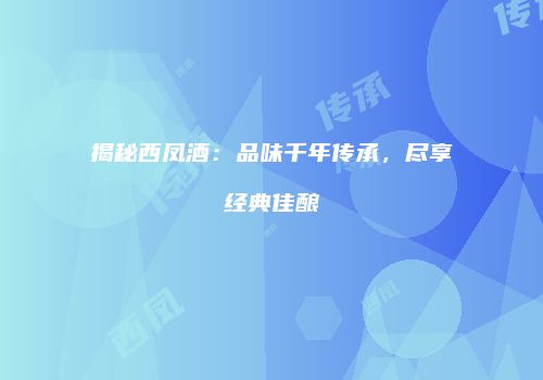 揭秘西凤酒：品味千年传承，尽享经典佳酿