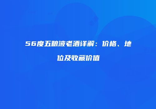 56度五粮液老酒详解：价格、地位及收藏价值