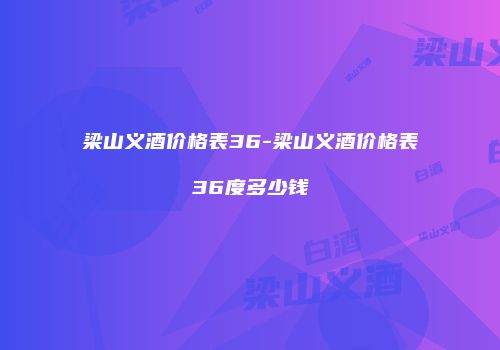 梁山义酒价格表36-梁山义酒价格表36度多少钱