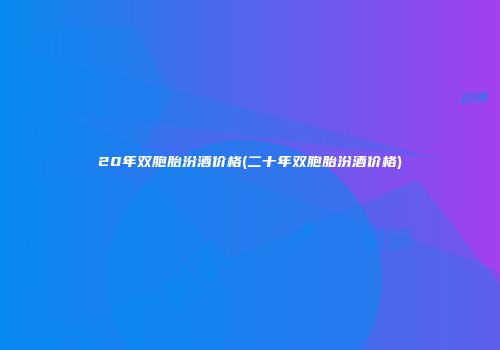 20年双胞胎汾酒价格(二十年双胞胎汾酒价格)