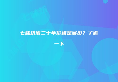 七味坊酒二十年价格是多少？了解一下