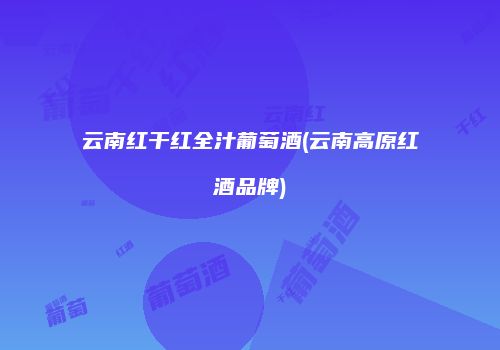 云南红干红全汁葡萄酒(云南高原红酒品牌)
