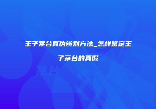 王子茅台真伪辨别方法_怎样鉴定王子茅台的真假