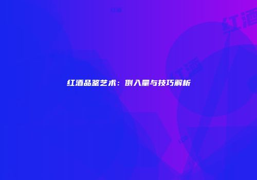 红酒品鉴艺术：倒入量与技巧解析
