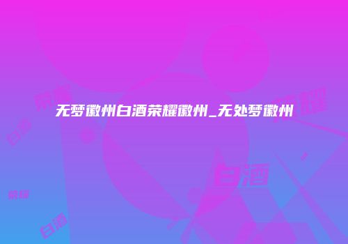 无梦徽州白酒荣耀徽州_无处梦徽州