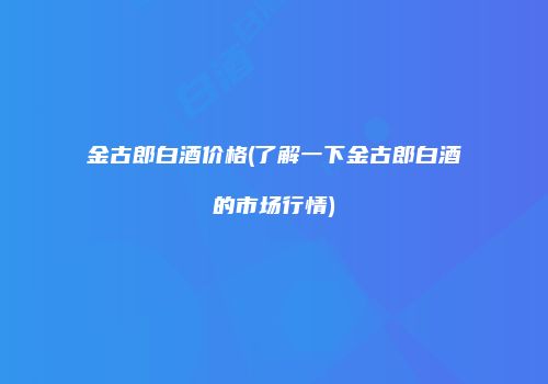 金古郎白酒价格(了解一下金古郎白酒的市场行情)