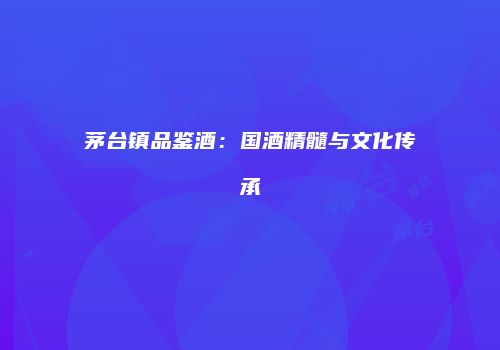 茅台镇品鉴酒：国酒精髓与文化传承