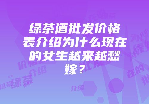 绿茶酒批发价格表介绍为什么现在的女生越来越愁嫁？