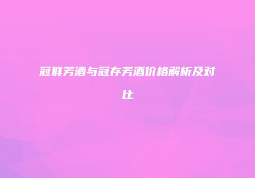 冠群芳酒与冠存芳酒价格解析及对比