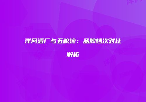 洋河酒厂与五粮液：品牌档次对比解析