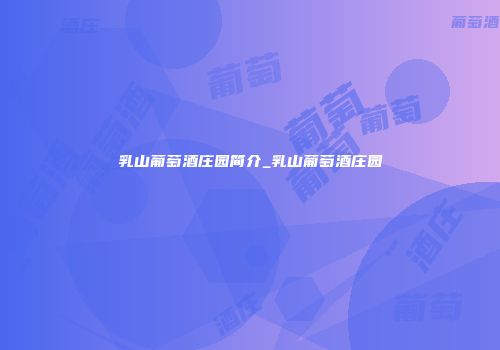乳山葡萄酒庄园简介_乳山葡萄酒庄园