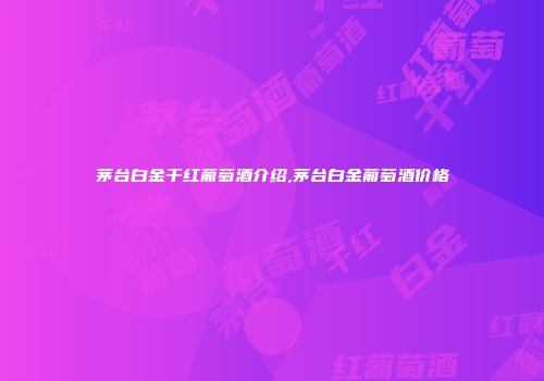 茅台白金干红葡萄酒介绍,茅台白金葡萄酒价格