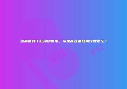 雷斯督特干红海纳百川，你是否在互联网行业迷茫？