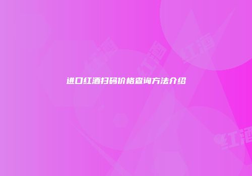 进口红酒扫码价格查询方法介绍