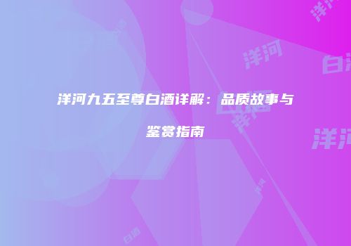 洋河九五至尊白酒详解：品质故事与鉴赏指南