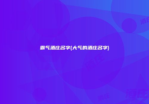 霸气酒庄名字(大气的酒庄名字)