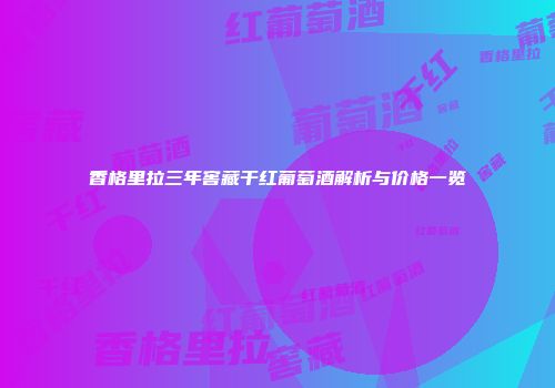 香格里拉三年窖藏干红葡萄酒解析与价格一览