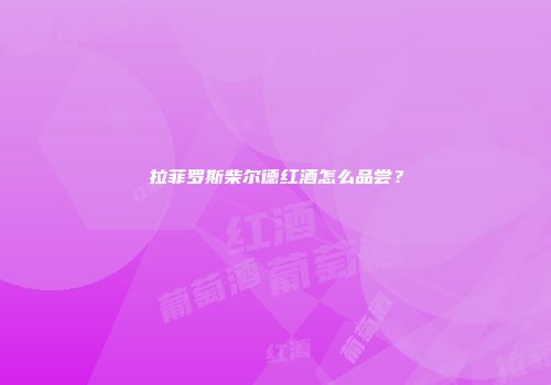 拉菲罗斯柴尔德红酒怎么品尝？
