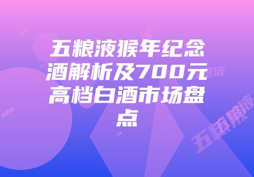 五粮液猴年纪念酒解析及700元高档白酒市场盘点