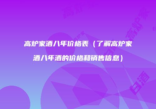 高炉家酒八年价格表（了解高炉家酒八年酒的价格和销售信息）