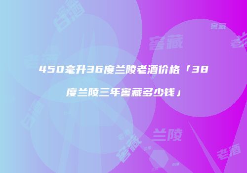 450毫升36度兰陵老酒价格「38度兰陵三年窖藏多少钱」