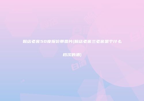 赊店老窖50度报价带图片(赊店老窖兰老窖是个什么档次的酒)