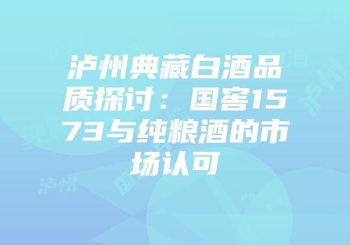 泸州典藏白酒品质探讨：国窖1573与纯粮酒的市场认可