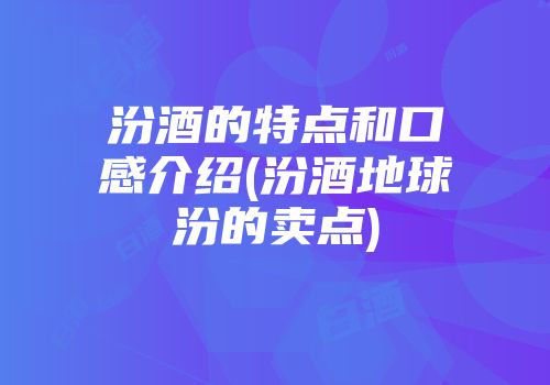 汾酒的特点和口感介绍(汾酒地球汾的卖点)