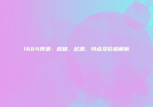 1664啤酒：规格、起源、特点及价格解析
