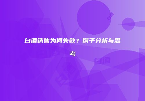白酒销售为何失败？例子分析与思考