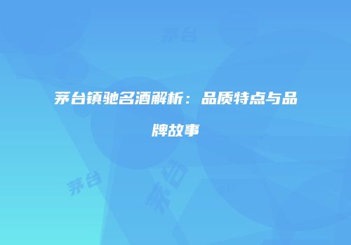 茅台镇驰名酒解析：品质特点与品牌故事