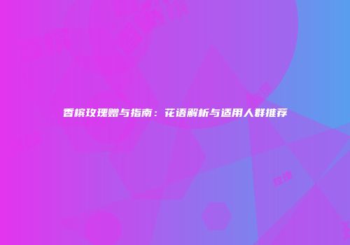 香槟玫瑰赠与指南：花语解析与适用人群推荐