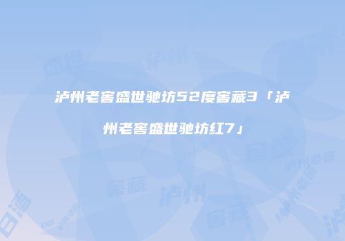 泸州老窖盛世驰坊52度窖藏3「泸州老窖盛世驰坊红7」
