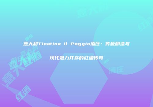 意大利Tinatina Il Poggio酒庄：传统酿造与现代魅力并存的红酒传奇