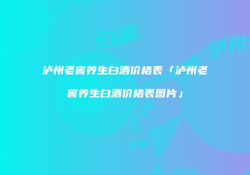 泸州老窖养生白酒价格表「泸州老窖养生白酒价格表图片」