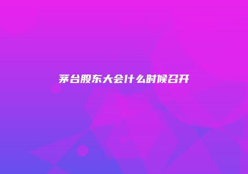 茅台股东大会什么时候召开