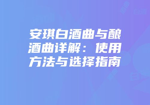 安琪白酒曲与酿酒曲详解：使用方法与选择指南