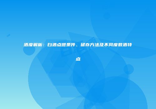 酒度解析：白酒点燃条件、储存方法及不同度数酒特点