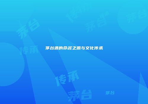 茅台酒的命名之源与文化传承