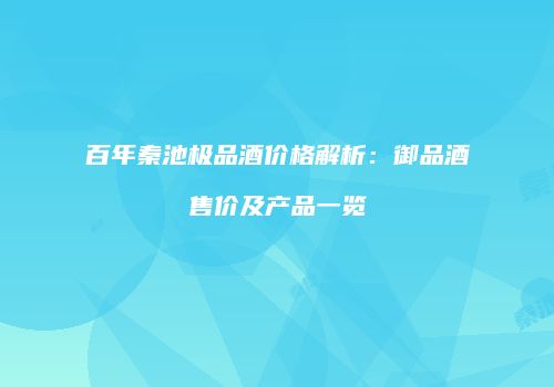 百年秦池极品酒价格解析：御品酒售价及产品一览