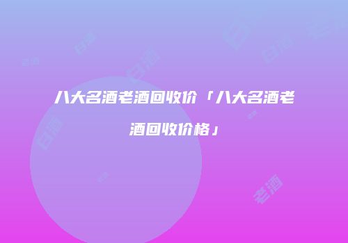 八大名酒老酒回收价「八大名酒老酒回收价格」