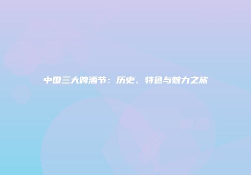 中国三大啤酒节：历史、特色与魅力之旅