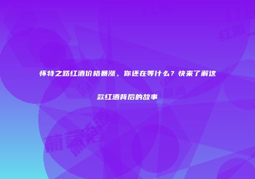 怀特之路红酒价格暴涨，你还在等什么？快来了解这款红酒背后的故事