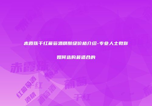 赤霞珠干红葡萄酒精酿级价格介绍-专业人士教你如何选购最适合的